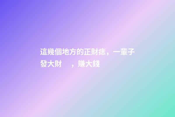 這幾個地方的正財痣，一輩子發大財，賺大錢